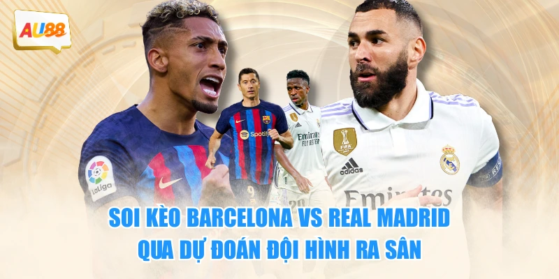 Soi Kèo Barcelona VS Real Madrid: Nhận Định Và Dự Đoán 4 Soi kèo Barcelona vs Real Madrid qua dự đoán đội hình ra sân